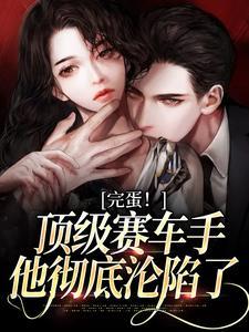完蛋顶级赛车手他彻底沦陷了笔趣阁