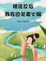 被流放后我在边关卖火锅 种花小当家